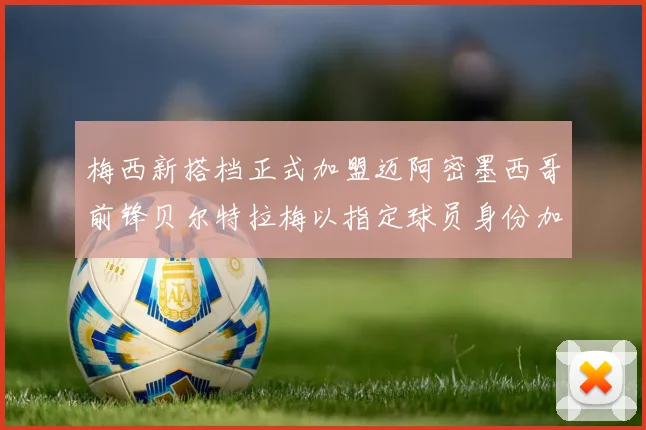梅西新搭档正式加盟迈阿密墨西哥前锋贝尔特拉梅以指定球员身份加盟
