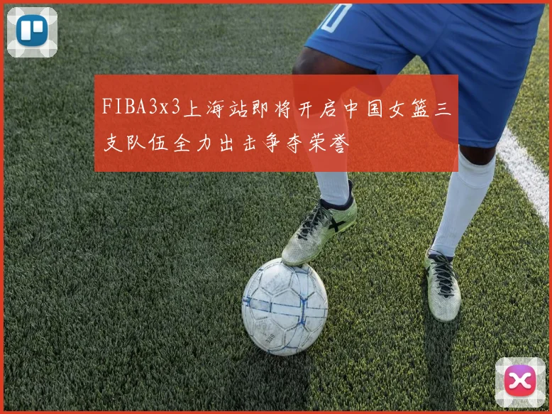 FIBA3x3上海站即将开启中国女篮三支队伍全力出击争夺荣誉