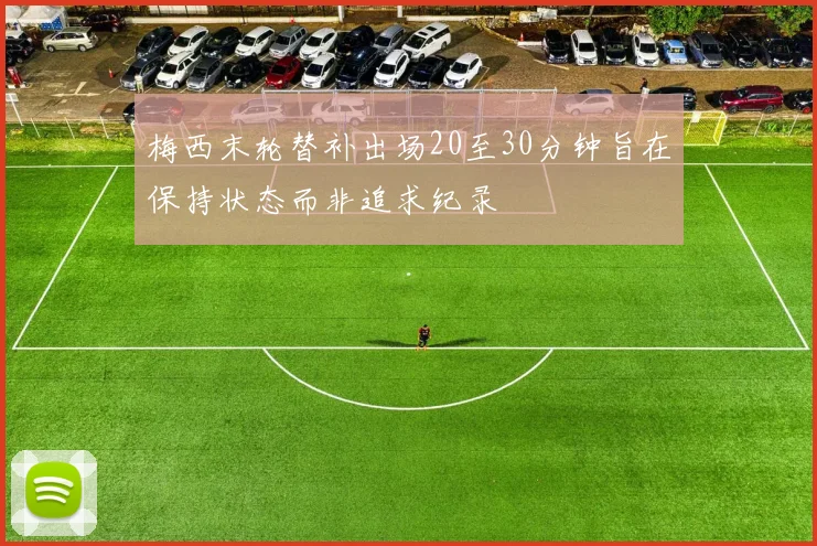 梅西末轮替补出场20至30分钟旨在保持状态而非追求纪录
