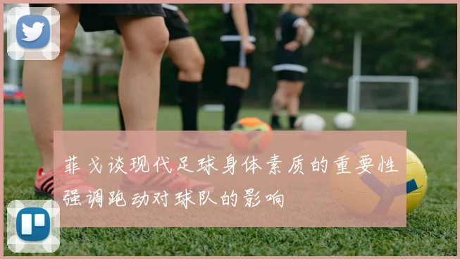菲戈谈现代足球身体素质的重要性强调跑动对球队的影响
