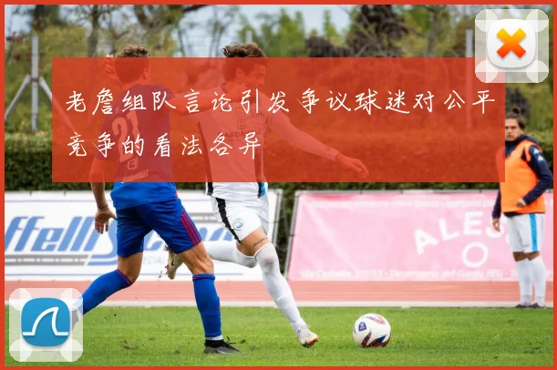 老詹组队言论引发争议球迷对公平竞争的看法各异
