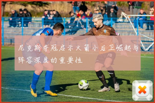 尼克斯夺冠启示火箭小后卫崛起与阵容深度的重要性