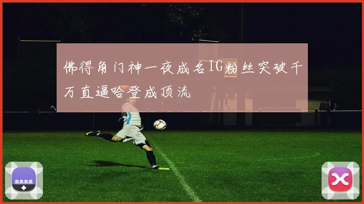 佛得角门神一夜成名IG粉丝突破千万直逼哈登成顶流