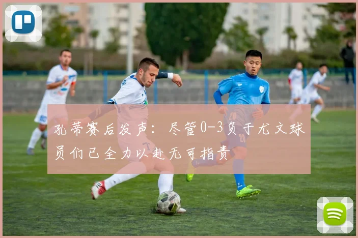 孔蒂赛后发声：尽管0-3负于尤文球员们已全力以赴无可指责