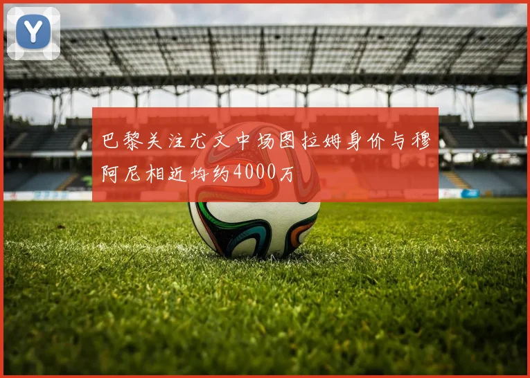 巴黎关注尤文中场图拉姆身价与穆阿尼相近均约4000万