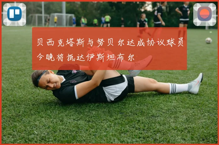 贝西克塔斯与努贝尔达成协议球员今晚将抵达伊斯坦布尔