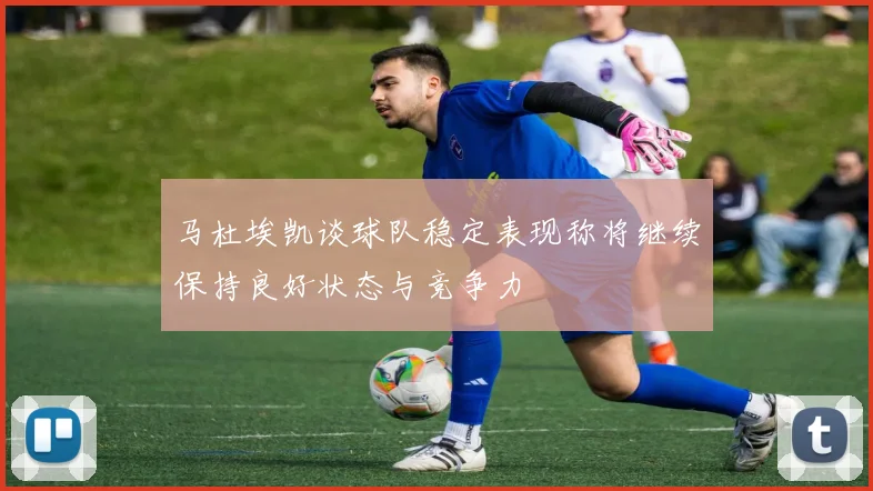 马杜埃凯谈球队稳定表现称将继续保持良好状态与竞争力