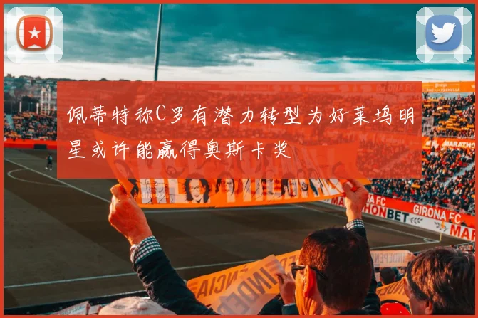 佩蒂特称C罗有潜力转型为好莱坞明星或许能赢得奥斯卡奖