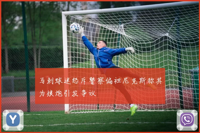 马刺球迷怒斥警察偏袒尼克斯称其为娘炮引发争议