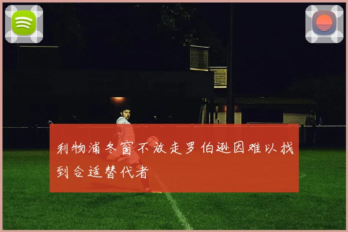 利物浦冬窗不放走罗伯逊因难以找到合适替代者