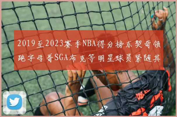 2019至2023赛季NBA得分榜东契奇领跑字母哥SGA布克等明星球员紧随其后
