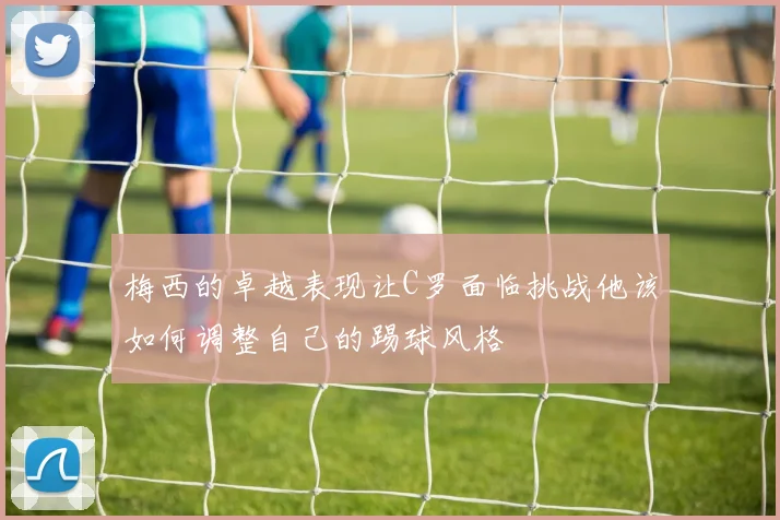 梅西的卓越表现让C罗面临挑战他该如何调整自己的踢球风格
