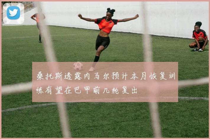 桑托斯透露内马尔预计本月恢复训练有望在巴甲前几轮复出