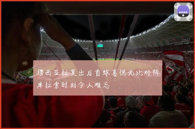 穆西亚拉复出后首球喜悦无比对阵库拉索时刻令人难忘