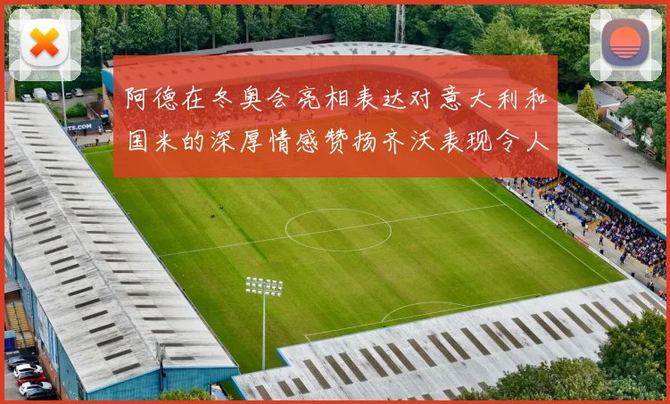 阿德在冬奥会亮相表达对意大利和国米的深厚情感赞扬齐沃表现令人惊喜
