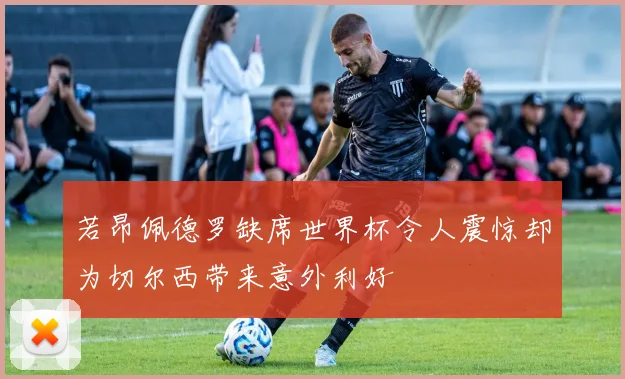 若昂佩德罗缺席世界杯令人震惊却为切尔西带来意外利好