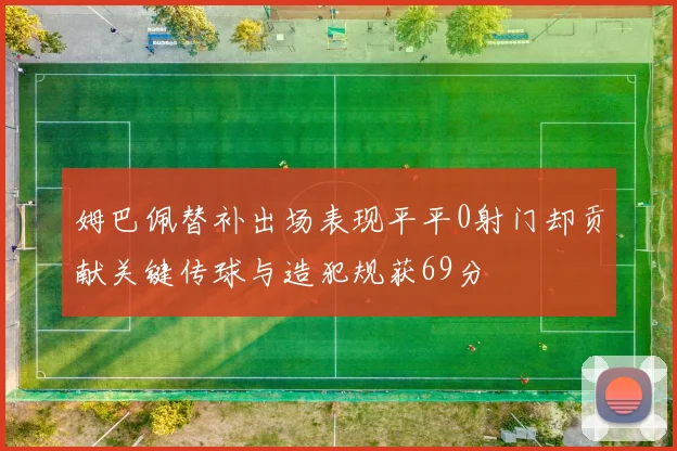 姆巴佩替补出场表现平平0射门却贡献关键传球与造犯规获69分