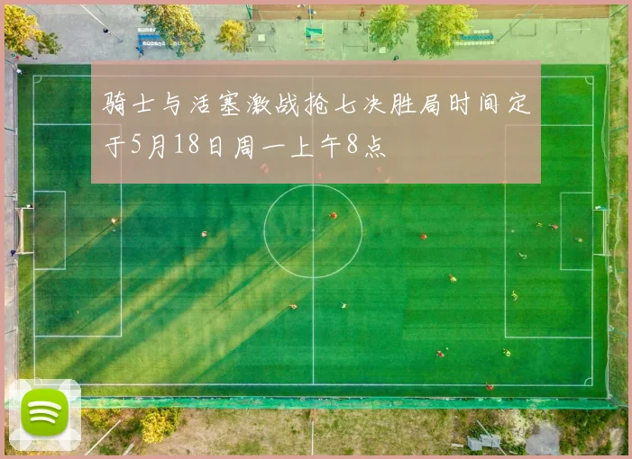 骑士与活塞激战抢七决胜局时间定于5月18日周一上午8点