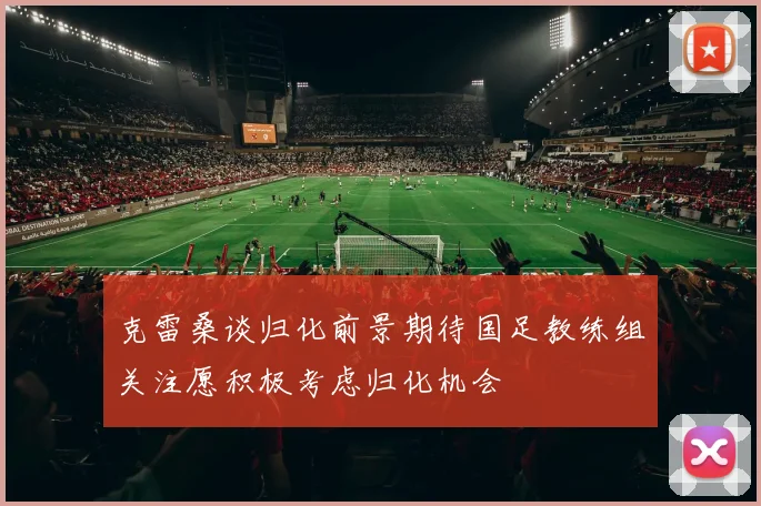 克雷桑谈归化前景期待国足教练组关注愿积极考虑归化机会
