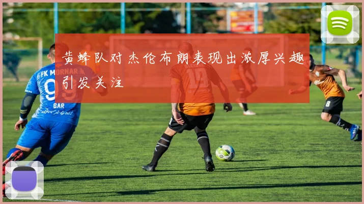 黄蜂队对杰伦布朗表现出浓厚兴趣引发关注