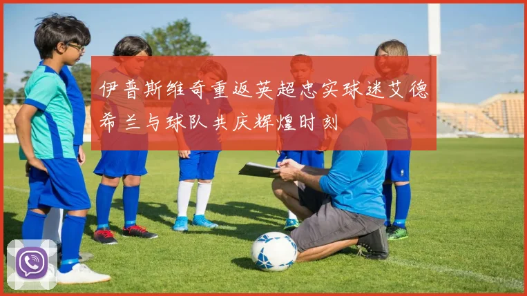 伊普斯维奇重返英超忠实球迷艾德希兰与球队共庆辉煌时刻