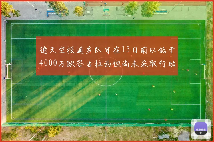 德天空报道多队可在15日前以低于4000万欧签吉拉西但尚未采取行动