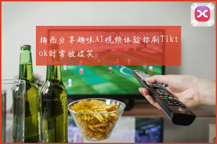 梅西分享趣味AI视频体验称刷Tiktok时常被逗笑