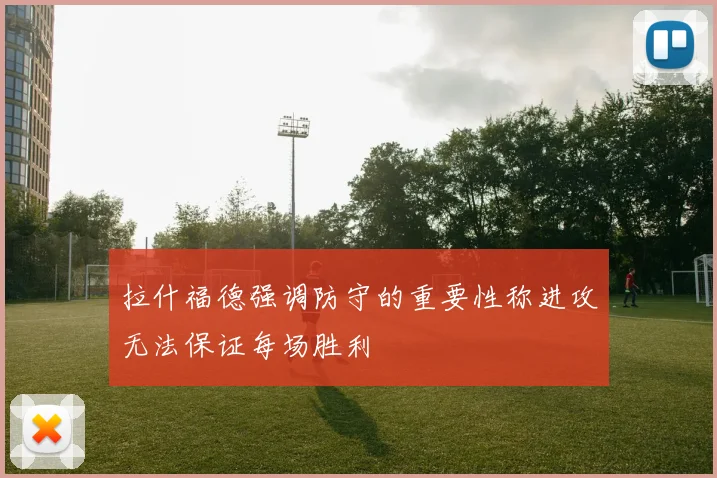 拉什福德强调防守的重要性称进攻无法保证每场胜利
